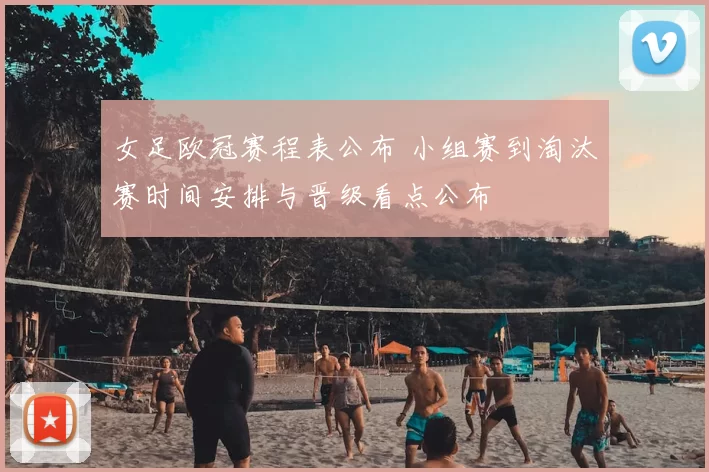 女足欧冠赛程表公布 小组赛到淘汰赛时间安排与晋级看点公布