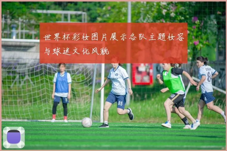 世界杯彩妆图片展示各队主题妆容与球迷文化风貌