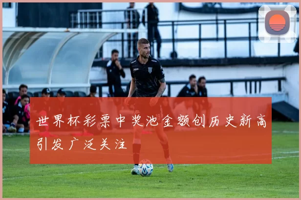 世界杯彩票中奖池金额创历史新高引发广泛关注