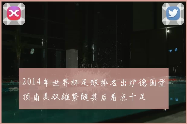 2014年世界杯足球排名出炉德国登顶南美双雄紧随其后看点十足