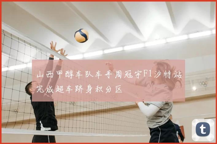 山西甲醇车队车手周冠宇F1沙特站完成超车跻身积分区