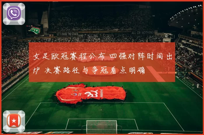 女足欧冠赛程公布 四强对阵时间出炉 决赛路径与争冠看点明确