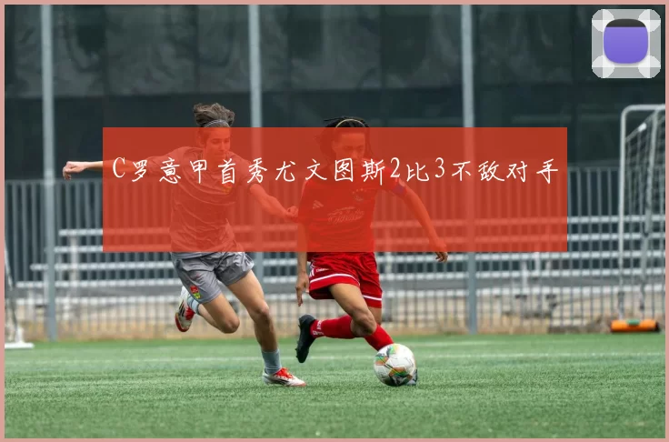 C罗意甲首秀尤文图斯2比3不敌对手