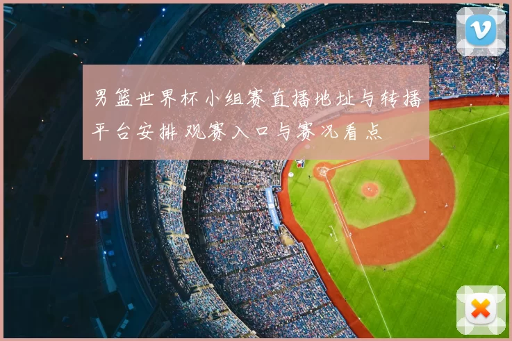 男篮世界杯小组赛直播地址与转播平台安排 观赛入口与赛况看点