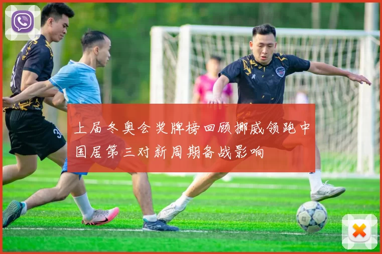 上届冬奥会奖牌榜回顾挪威领跑中国居第三对新周期备战影响