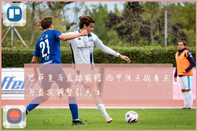 巴萨皇马直播前瞻 西甲焦点战看点与首发调整引关注