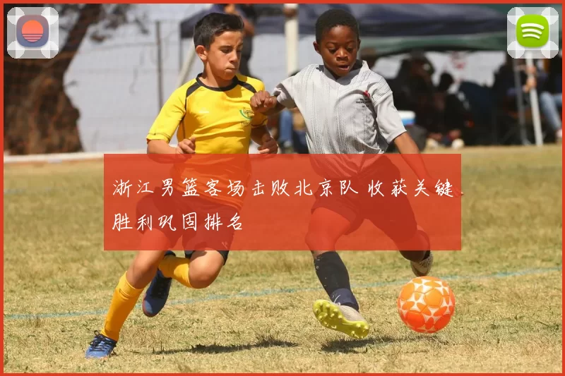 浙江男篮客场击败北京队 收获关键胜利巩固排名