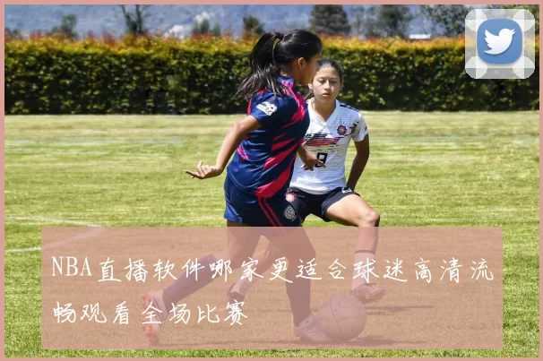 NBA直播软件哪家更适合球迷高清流畅观看全场比赛