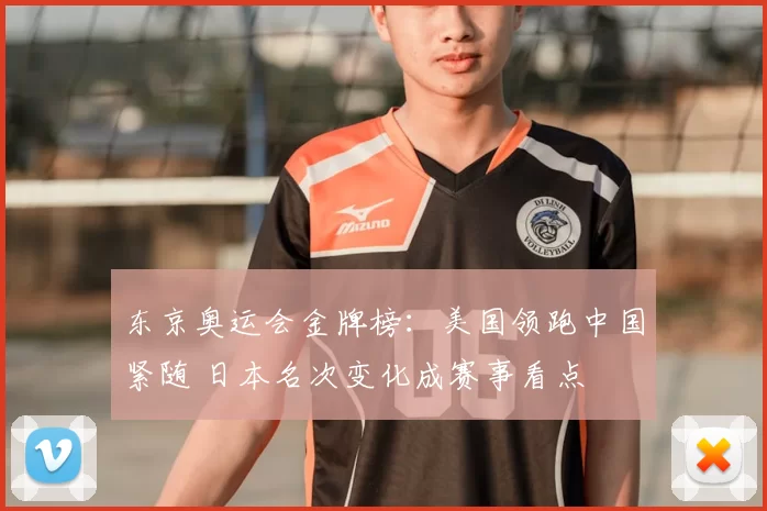 东京奥运会金牌榜：美国领跑中国紧随 日本名次变化成赛事看点