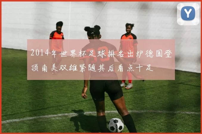 2014年世界杯足球排名出炉德国登顶南美双雄紧随其后看点十足