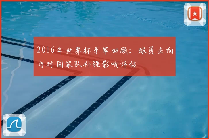 2016年世界杯季军回顾:球员去向与对国家队补强影响评估