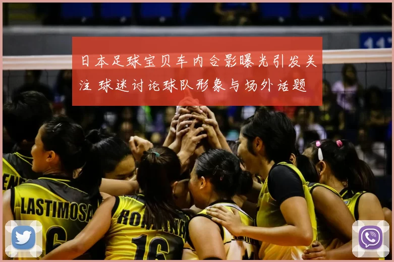 日本足球宝贝车内合影曝光引发关注 球迷讨论球队形象与场外话题