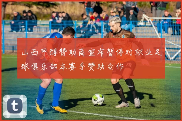 山西甲醇赞助商宣布暂停对职业足球俱乐部本赛季赞助合作