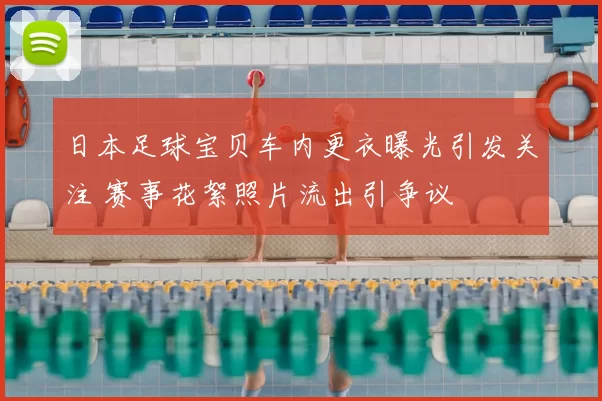 日本足球宝贝车内更衣曝光引发关注 赛事花絮照片流出引争议