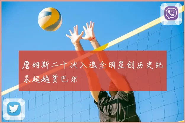 詹姆斯二十次入选全明星创历史纪录超越贾巴尔