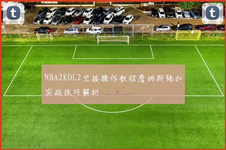 NBA2KOL2空接操作教程詹姆斯隔扣实战技巧解析