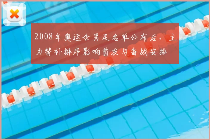 2008年奥运会男足名单公布后,主力替补排序影响首发与备战安排