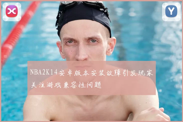 NBA2K14安卓版本安装故障引发玩家关注游戏兼容性问题