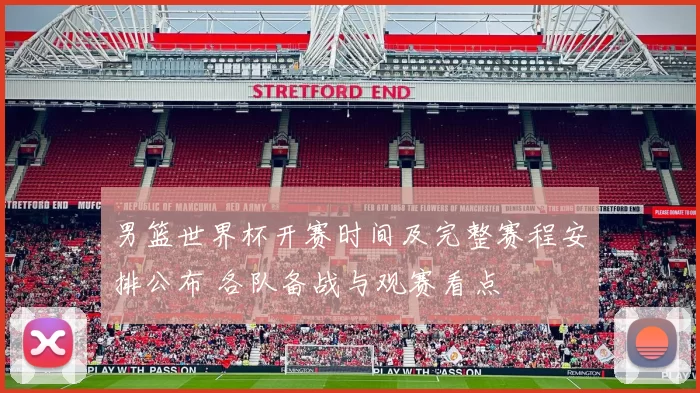 男篮世界杯开赛时间及完整赛程安排公布 各队备战与观赛看点