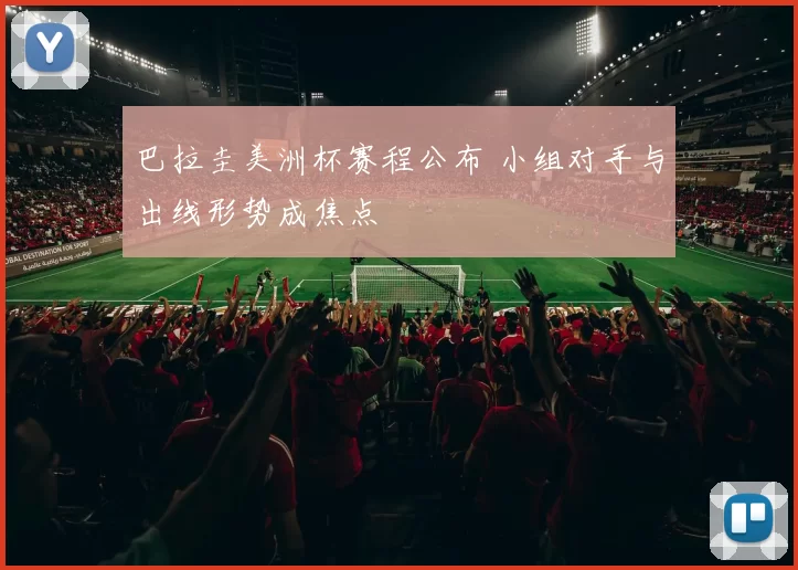 巴拉圭美洲杯赛程公布 小组对手与出线形势成焦点