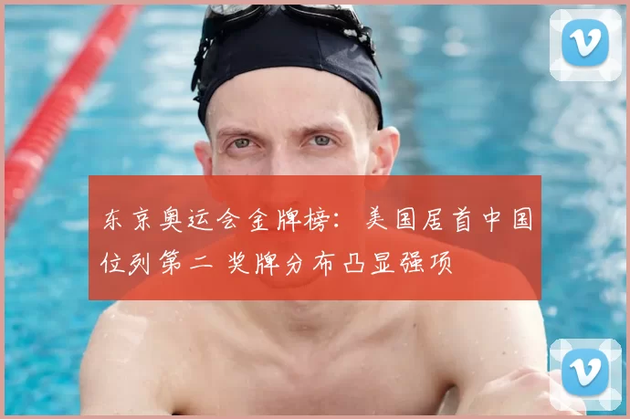 东京奥运会金牌榜：美国居首中国位列第二 奖牌分布凸显强项