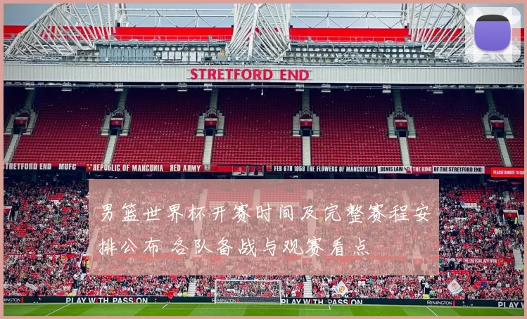 男篮世界杯开赛时间及完整赛程安排公布 各队备战与观赛看点