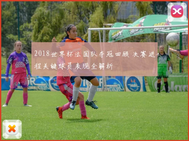 2018世界杯法国队夺冠回顾 决赛进程关键球员表现全解析