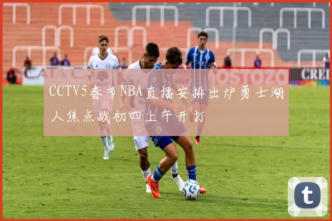 CCTV5春节NBA直播安排出炉勇士湖人焦点战初四上午开打