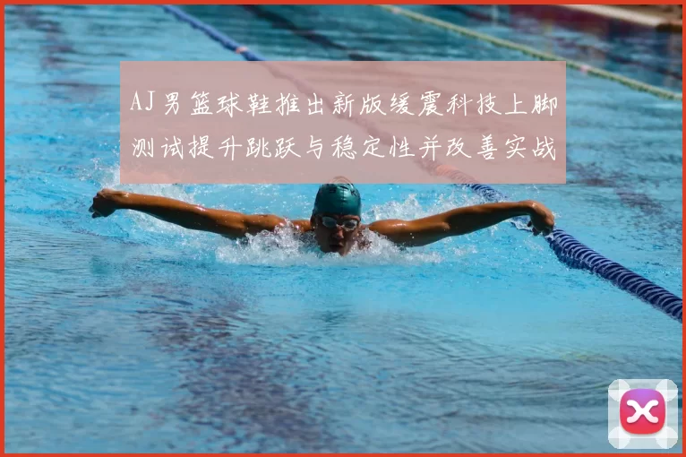 AJ男篮球鞋推出新版缓震科技上脚测试提升跳跃与稳定性并改善实战脚感