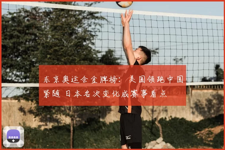 东京奥运会金牌榜：美国领跑中国紧随 日本名次变化成赛事看点