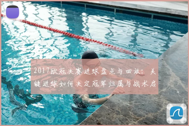2017欧冠决赛进球盘点与回放:关键进球如何决定冠军归属与战术启示
