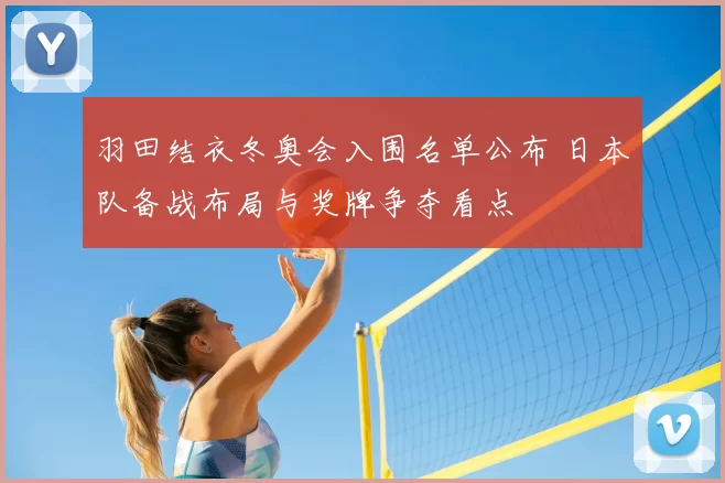 羽田结衣冬奥会入围名单公布 日本队备战布局与奖牌争夺看点