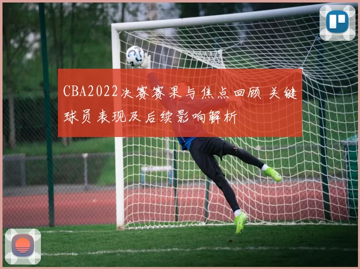 CBA2022决赛赛果与焦点回顾 关键球员表现及后续影响解析