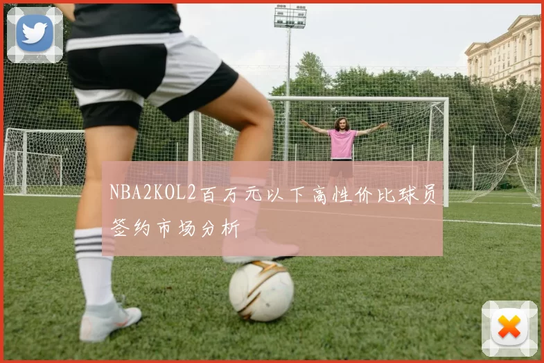NBA2KOL2百万元以下高性价比球员签约市场分析