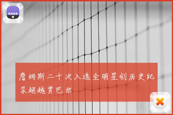 詹姆斯二十次入选全明星创历史纪录超越贾巴尔