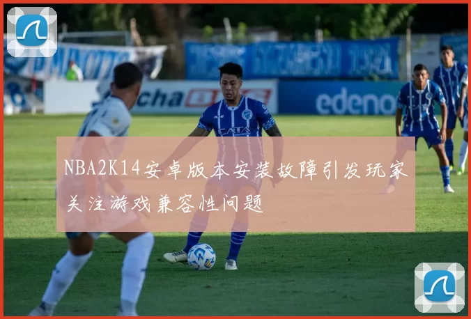 NBA2K14安卓版本安装故障引发玩家关注游戏兼容性问题