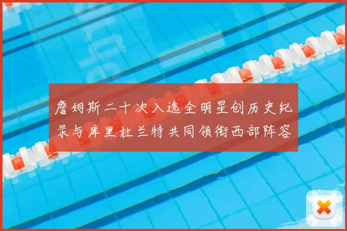 詹姆斯二十次入选全明星创历史纪录与库里杜兰特共同领衔西部阵容