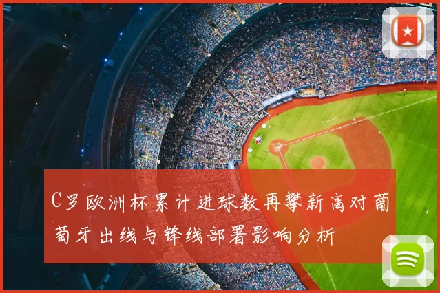 C罗欧洲杯累计进球数再攀新高对葡萄牙出线与锋线部署影响分析