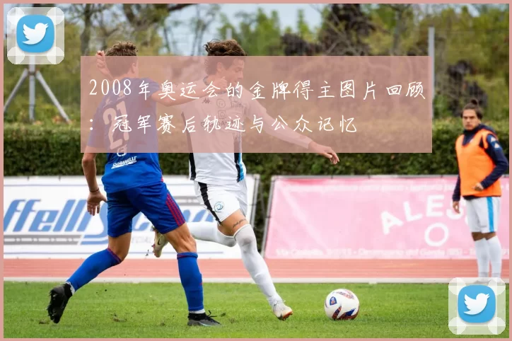 2008年奥运会的金牌得主图片回顾：冠军赛后轨迹与公众记忆