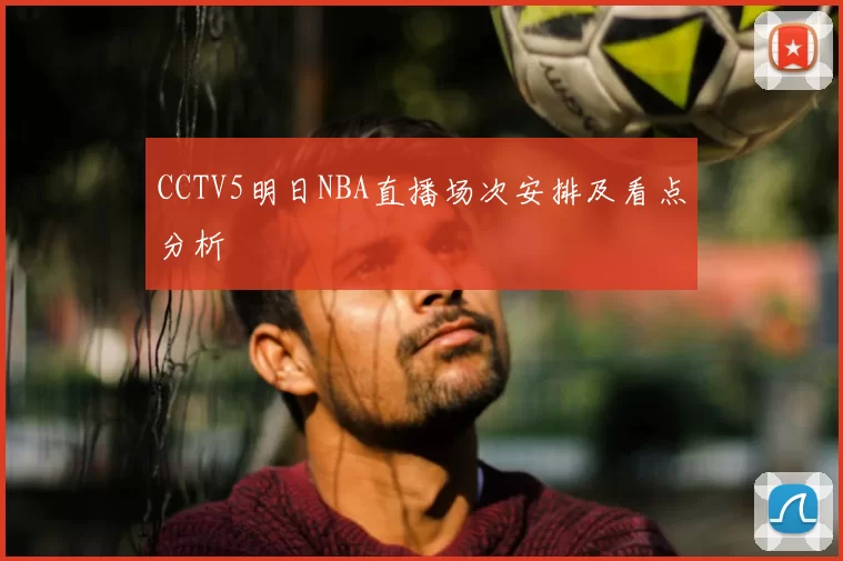 CCTV5明日NBA直播场次安排及看点分析