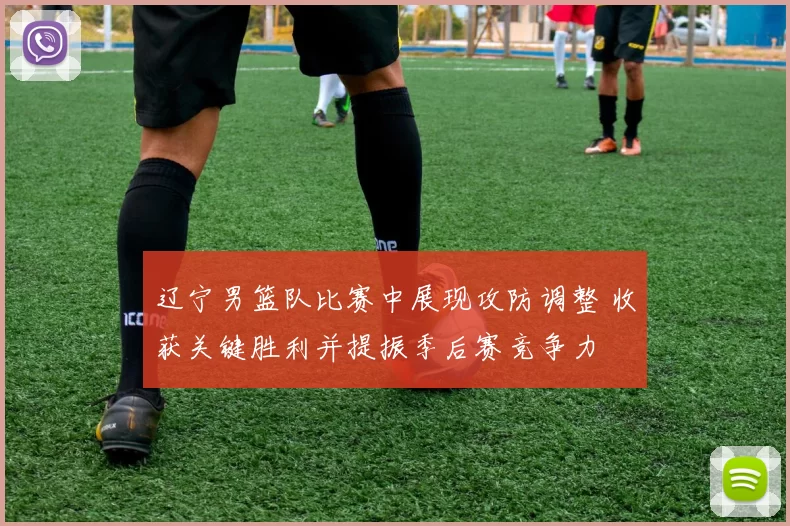 辽宁男篮队比赛中展现攻防调整 收获关键胜利并提振季后赛竞争力