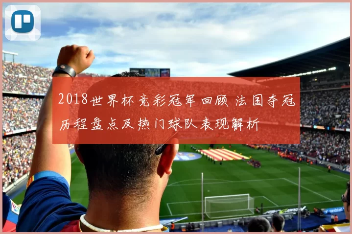 2018世界杯竞彩冠军回顾 法国夺冠历程盘点及热门球队表现解析