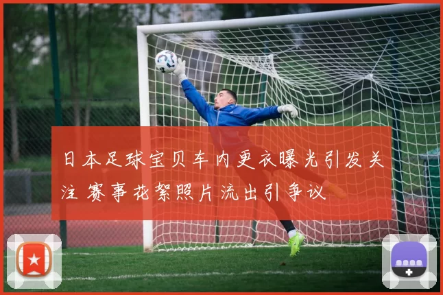 日本足球宝贝车内更衣曝光引发关注 赛事花絮照片流出引争议