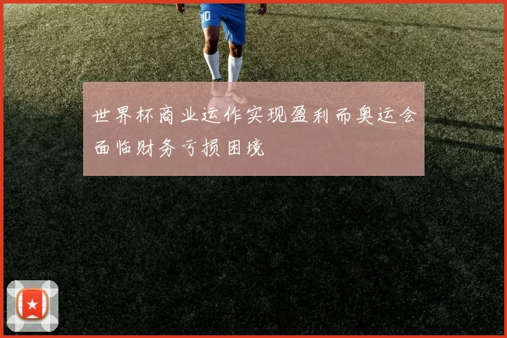 世界杯商业运作实现盈利而奥运会面临财务亏损困境