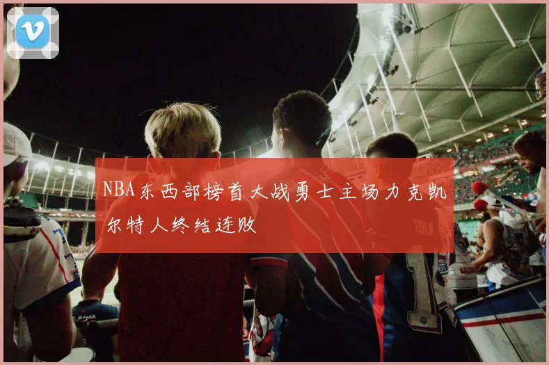 NBA东西部榜首大战勇士主场力克凯尔特人终结连败