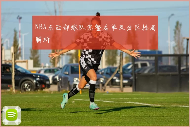 NBA东西部球队完整名单及分区格局解析