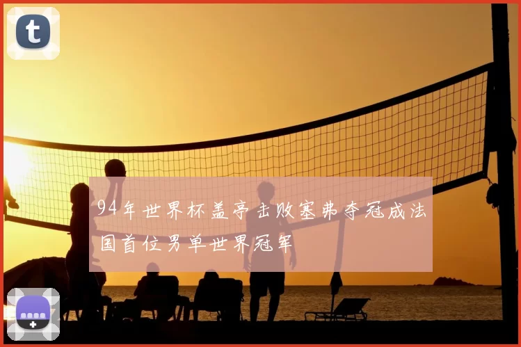94年世界杯盖亭击败塞弗夺冠成法国首位男单世界冠军