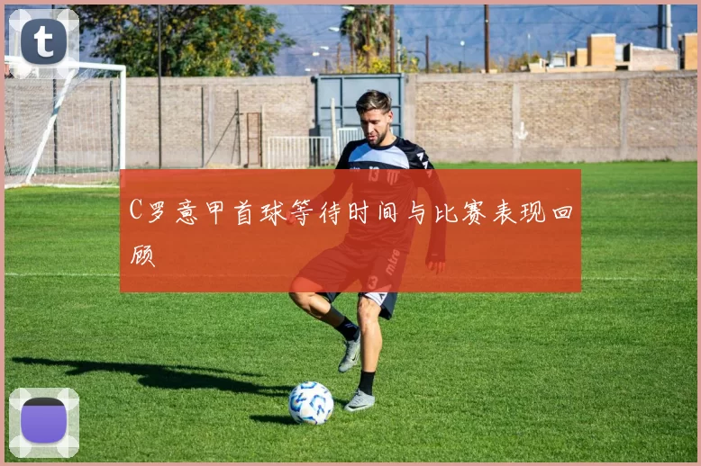 C罗意甲首球等待时间与比赛表现回顾