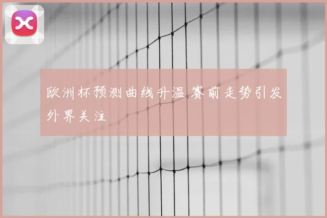 欧洲杯预测曲线升温 赛前走势引发外界关注