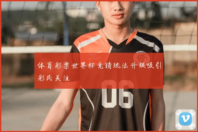 体育彩票世界杯竞猜玩法升级吸引彩民关注